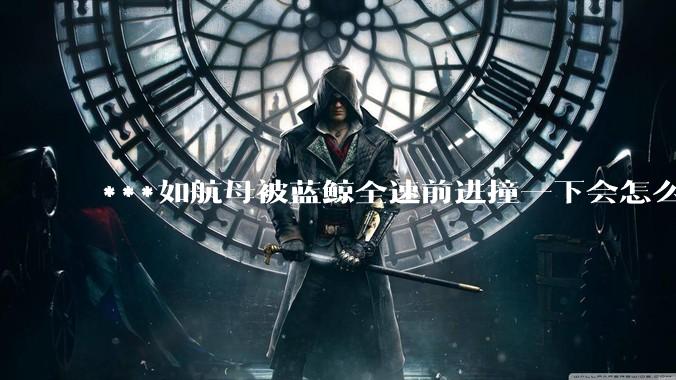 ***如航母被蓝鲸全速前进撞一下会怎么样？