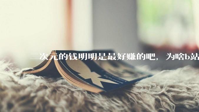 二次元的钱明明是最好赚的吧，为啥b站会亏损到现在呢？
