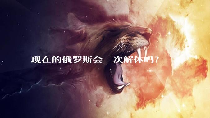 现在的俄罗斯会二次解体吗？