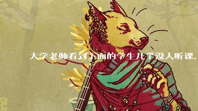 大学老师看到下面的学生几乎没人听课，会难受吗？