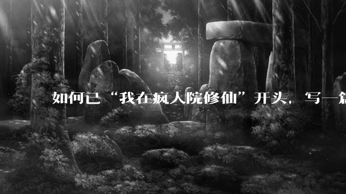 如何已“我在疯人院修仙”开头，写一篇***？