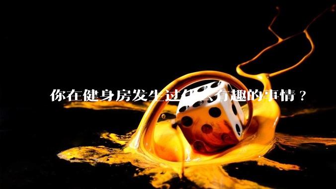 你在健身房发生过什么有趣的事情?