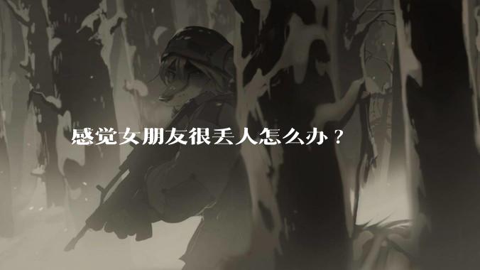 感觉女朋友很丢人怎么办?