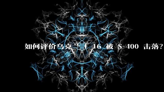 如何评价乌克兰 F-16 被 S-400 击落？