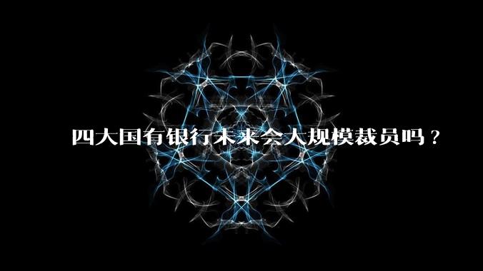 四大国有银行未来会大规模裁员吗?