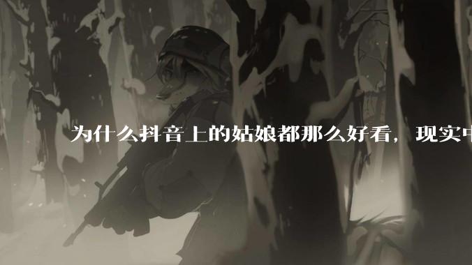 为什么抖音上的姑娘都那么好看，现实中我怎么一个也见不着？