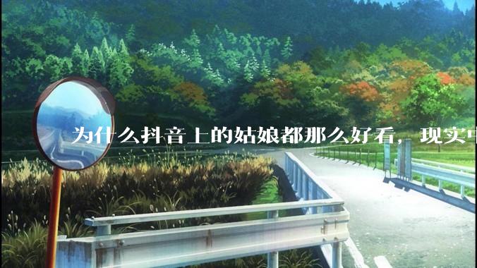 为什么抖音上的姑娘都那么好看，现实中我怎么一个也见不着？