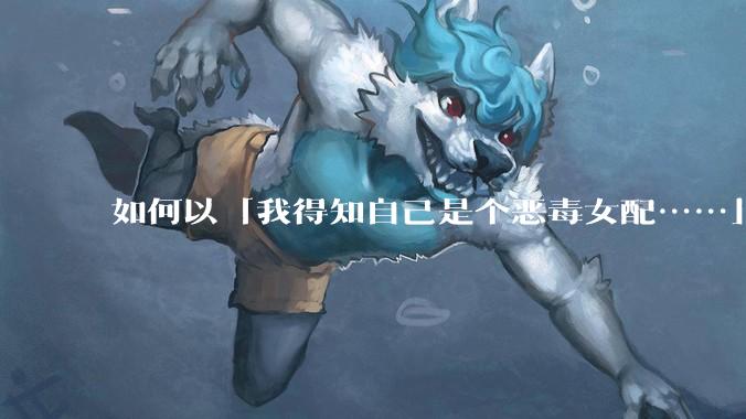 如何以「我得知自己是个恶毒女配……」为开头写一篇***？