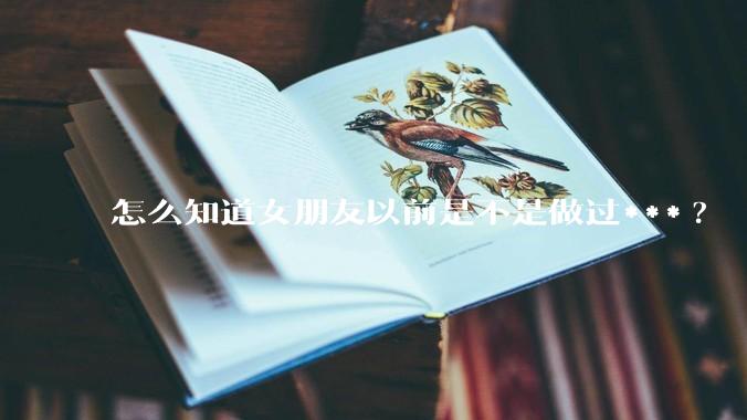 怎么知道女朋友以前是不是做过***?
