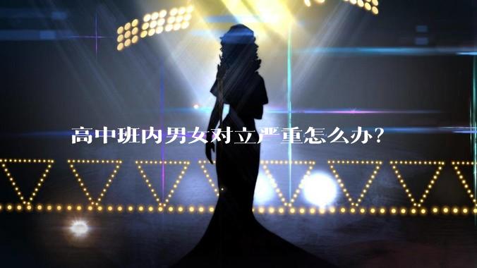 高中班内男女对立严重怎么办？