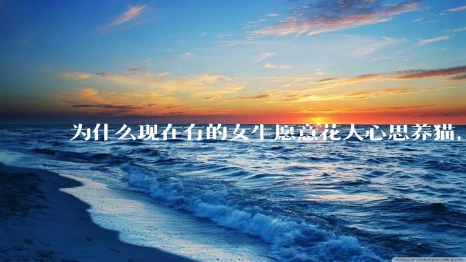 为什么现在有的女生愿意花大心思养猫，却不愿意养孩子呀?