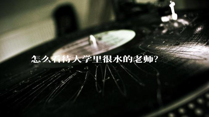 怎么看待大学里很水的老师？