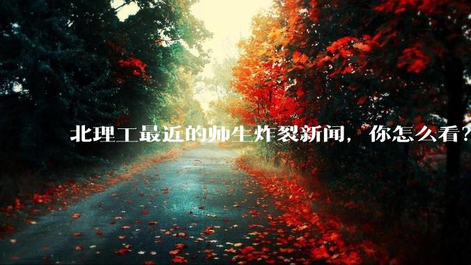 北理工最近的师生炸裂新闻，你怎么看？