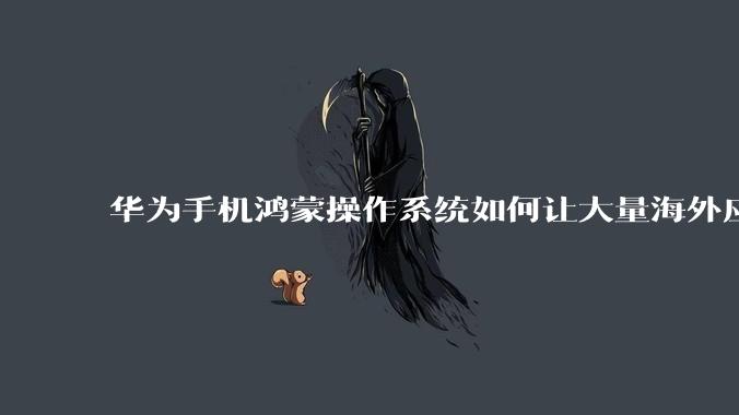 华为手机鸿蒙操作系统如何让大量海外应用厂商适配它?